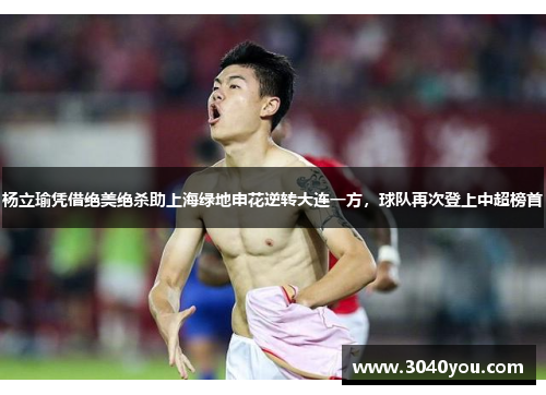 杨立瑜凭借绝美绝杀助上海绿地申花逆转大连一方，球队再次登上中超榜首