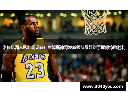 洛杉矶湖人队壮观逆转！詹姆斯神奇发威领队反超对手取得惊险胜利
