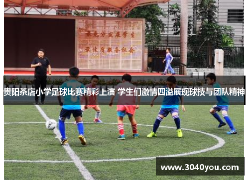 贵阳茶店小学足球比赛精彩上演 学生们激情四溢展现球技与团队精神
